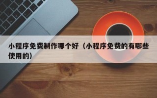 蓬莱小程序免费制作哪个好（小程序免费的有哪些使用的）