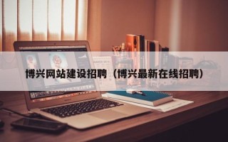蓬莱博兴网站建设招聘（博兴最新在线招聘）