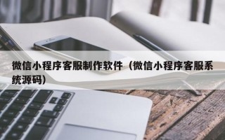 蓬莱微信小程序客服制作软件（微信小程序客服系统源码）
