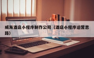 蓬莱威海酒店小程序制作公司（酒店小程序运营思路）