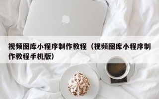 蓬莱视频图库小程序制作教程（视频图库小程序制作教程手机版）