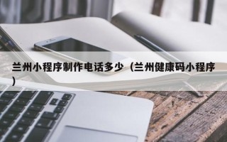 蓬莱兰州小程序制作电话多少（兰州健康码小程序）
