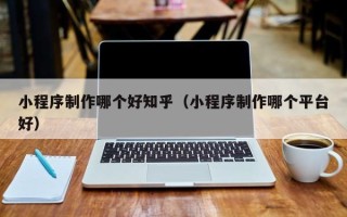 蓬莱小程序制作哪个好知乎（小程序制作哪个平台好）