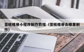 蓬莱蛋糕相册小程序制作教程（蛋糕相册去哪里制作）